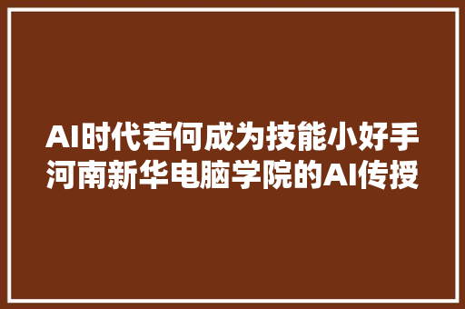 AI时代若何成为技能小好手河南新华电脑学院的AI传授教化有特色