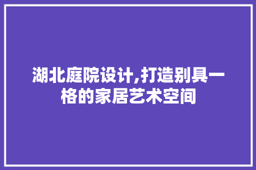 湖北庭院设计,打造别具一格的家居艺术空间