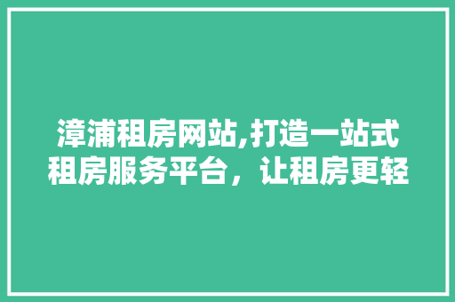 漳浦租房网站,打造一站式租房服务平台，让租房更轻松便捷