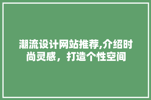 潮流设计网站推荐,介绍时尚灵感，打造个性空间