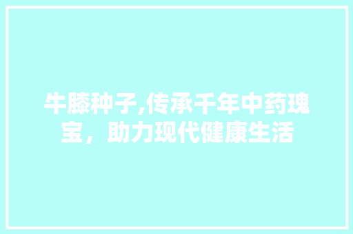 牛膝种子,传承千年中药瑰宝，助力现代健康生活