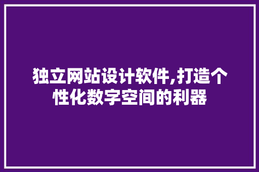 独立网站设计软件,打造个性化数字空间的利器