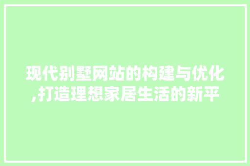 现代别墅网站的构建与优化,打造理想家居生活的新平台
