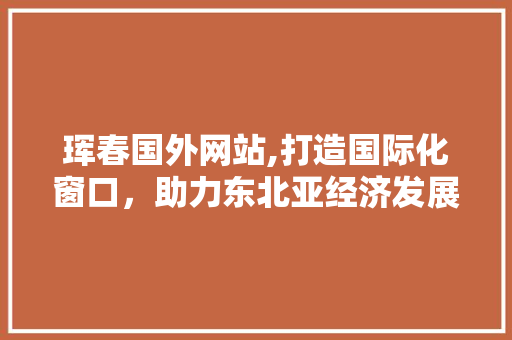 珲春国外网站,打造国际化窗口，助力东北亚经济发展