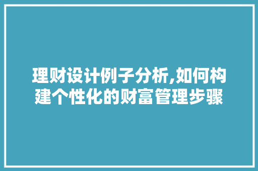 理财设计例子分析,如何构建个性化的财富管理步骤