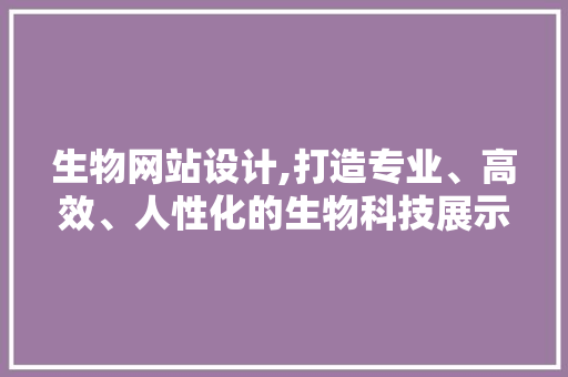 生物网站设计,打造专业、高效、人性化的生物科技展示平台