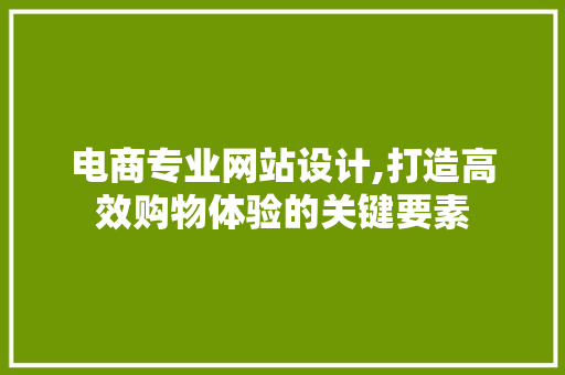 电商专业网站设计,打造高效购物体验的关键要素