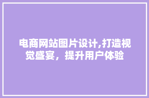 电商网站图片设计,打造视觉盛宴，提升用户体验