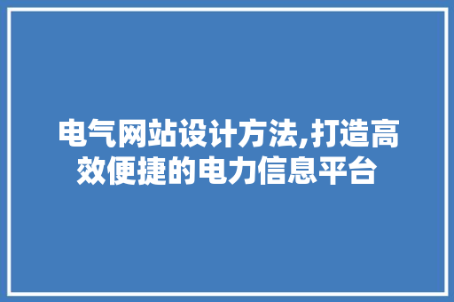 电气网站设计方法,打造高效便捷的电力信息平台