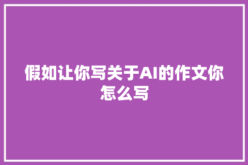 假如让你写关于AI的作文你怎么写