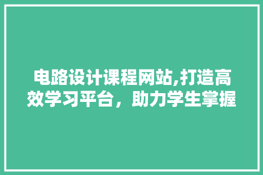 电路设计课程网站,打造高效学习平台，助力学生掌握电路设计技能