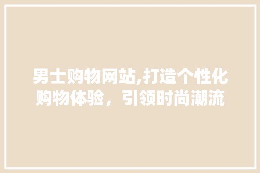 男士购物网站,打造个性化购物体验，引领时尚潮流