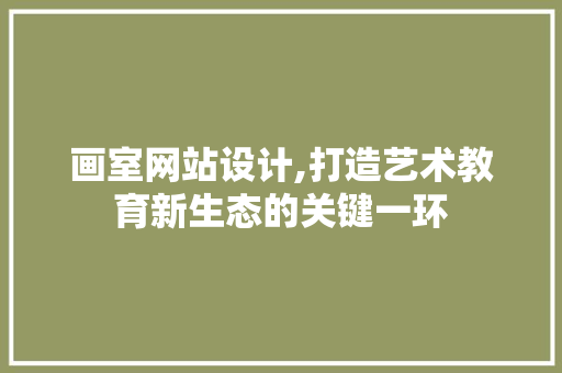 画室网站设计,打造艺术教育新生态的关键一环