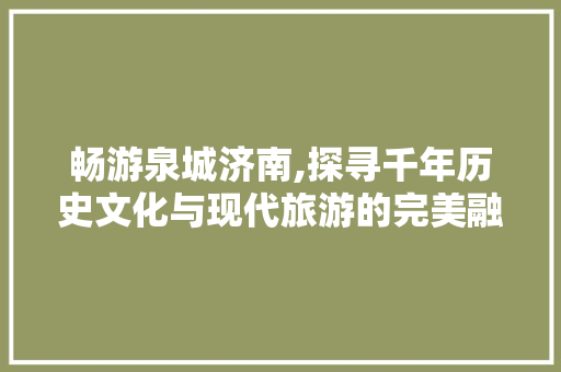 畅游泉城济南,探寻千年历史文化与现代旅游的完美融合