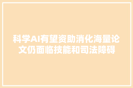 科学AI有望资助消化海量论文仍面临技能和司法障碍