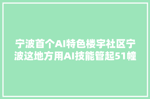 宁波首个AI特色楼宇社区宁波这地方用AI技能管起51幢楼宇