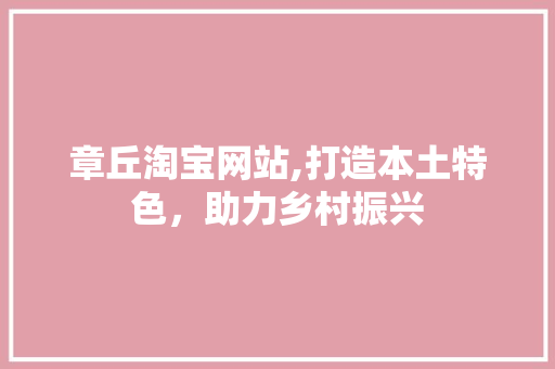 章丘淘宝网站,打造本土特色，助力乡村振兴