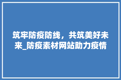 筑牢防疫防线，共筑美好未来_防疫素材网站助力疫情防控