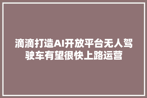 滴滴打造AI开放平台无人驾驶车有望很快上路运营