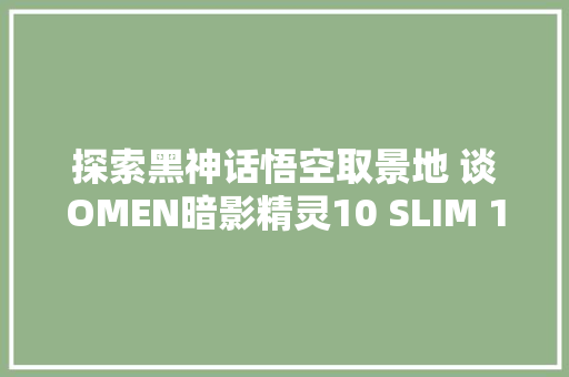 探索黑神话悟空取景地 谈OMEN暗影精灵10 SLIM 14用AI真实还原
