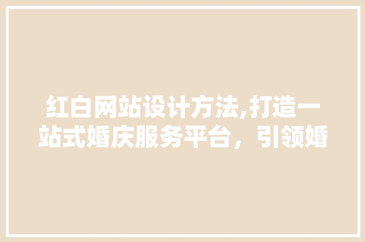 红白网站设计方法,打造一站式婚庆服务平台，引领婚嫁新风尚