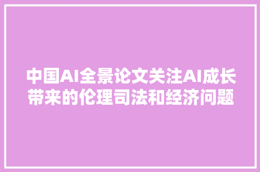 中国AI全景论文关注AI成长带来的伦理司法和经济问题