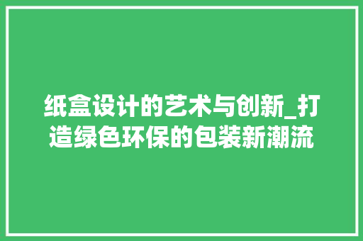 纸盒设计的艺术与创新_打造绿色环保的包装新潮流