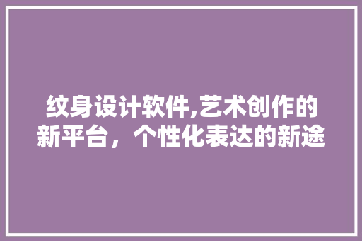 纹身设计软件,艺术创作的新平台，个性化表达的新途径