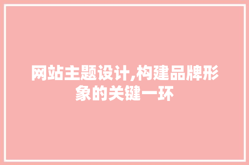 网站主题设计,构建品牌形象的关键一环
