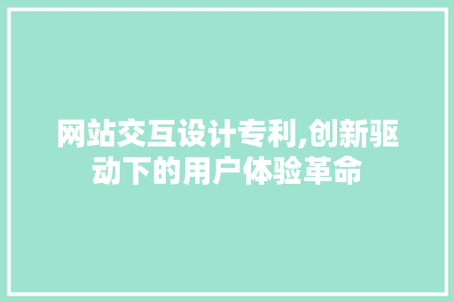 网站交互设计专利,创新驱动下的用户体验革命
