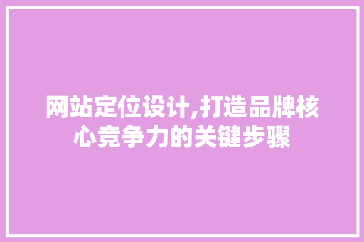 网站定位设计,打造品牌核心竞争力的关键步骤