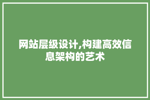 网站层级设计,构建高效信息架构的艺术