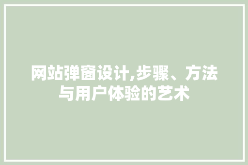 网站弹窗设计,步骤、方法与用户体验的艺术