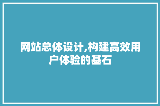 网站总体设计,构建高效用户体验的基石