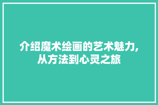 介绍魔术绘画的艺术魅力,从方法到心灵之旅