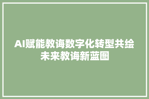 AI赋能教诲数字化转型共绘未来教诲新蓝图
