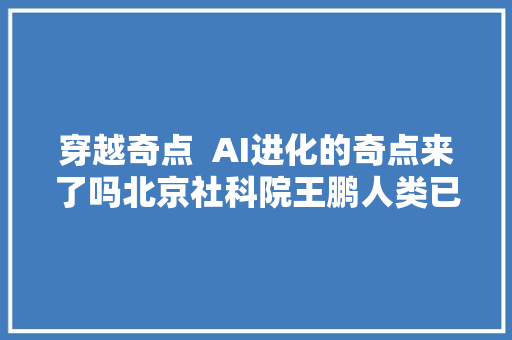 穿越奇点  AI进化的奇点来了吗北京社科院王鹏人类已处于这一时刻前夜