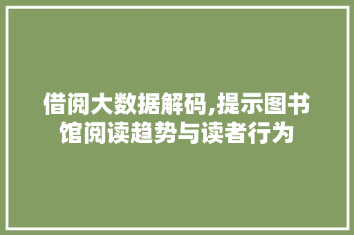 借阅大数据解码,提示图书馆阅读趋势与读者行为