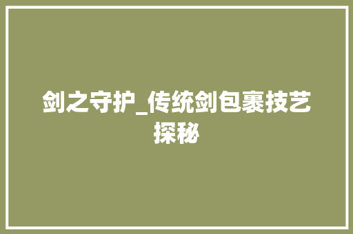 剑之守护_传统剑包裹技艺探秘
