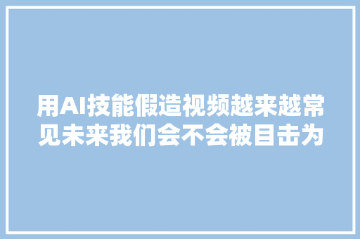 用AI技能假造视频越来越常见未来我们会不会被目击为实的伪证判处去世刑