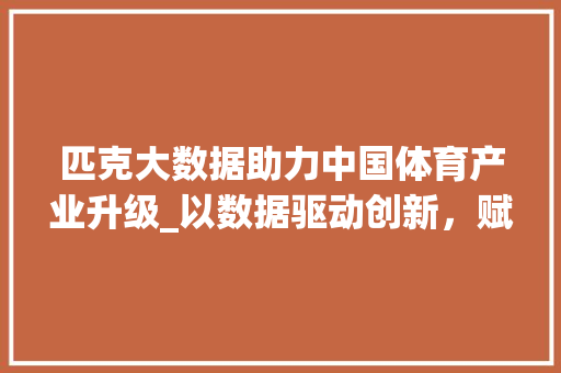 匹克大数据助力中国体育产业升级_以数据驱动创新，赋能运动品牌发展