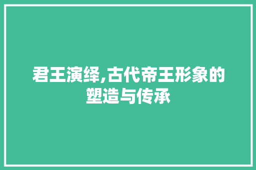 君王演绎,古代帝王形象的塑造与传承