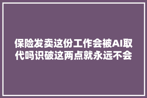 保险发卖这份工作会被AI取代吗识破这两点就永远不会被淘汰