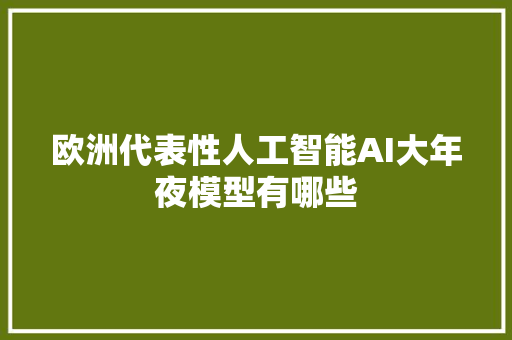 欧洲代表性人工智能AI大年夜模型有哪些