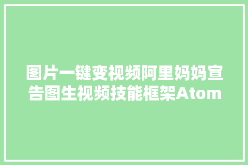 图片一键变视频阿里妈妈宣告图生视频技能框架AtomoVideo
