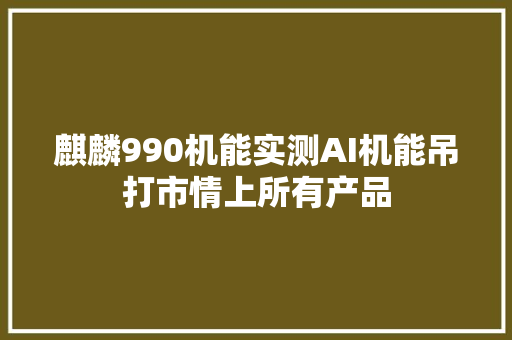 麒麟990机能实测AI机能吊打市情上所有产品
