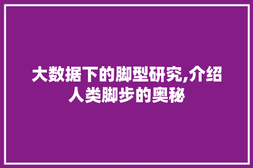大数据下的脚型研究,介绍人类脚步的奥秘