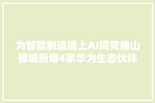 为智能制造插上AI同党佛山禅城新增4家华为生态伙伴落户