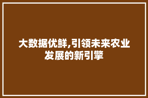 大数据优鲜,引领未来农业发展的新引擎