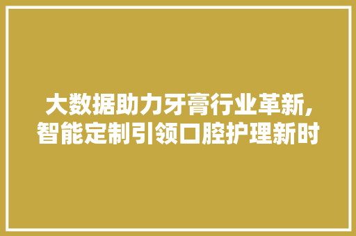 大数据助力牙膏行业革新,智能定制引领口腔护理新时代